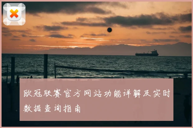 欧冠联赛官方网站功能详解及实时数据查询指南