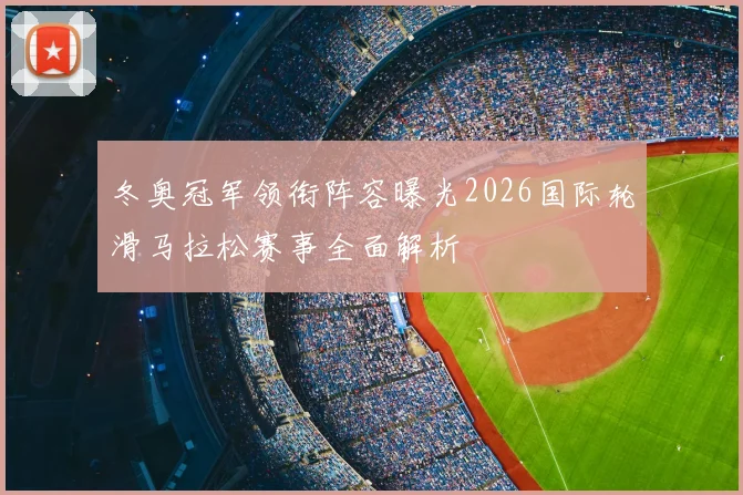 冬奥冠军领衔阵容曝光2026国际轮滑马拉松赛事全面解析