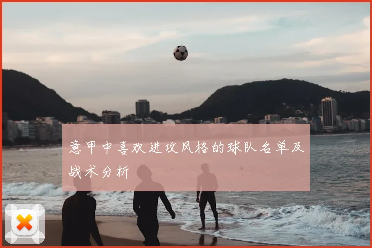 意甲中喜欢进攻风格的球队名单及战术分析