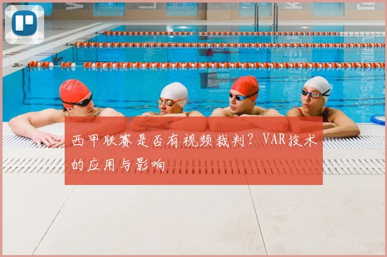 西甲联赛是否有视频裁判？VAR技术的应用与影响