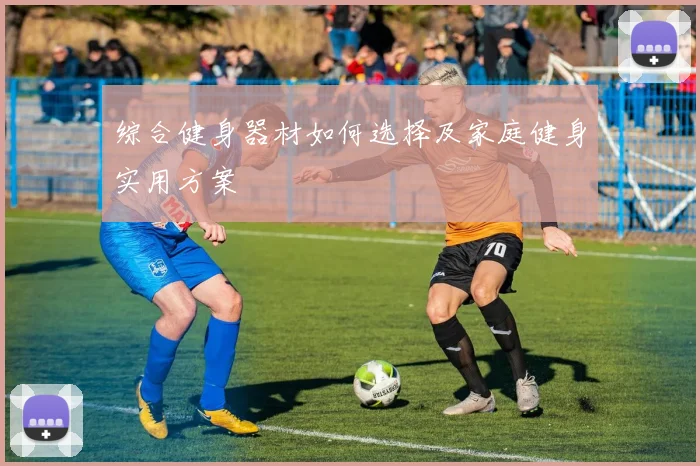综合健身器材如何选择及家庭健身实用方案