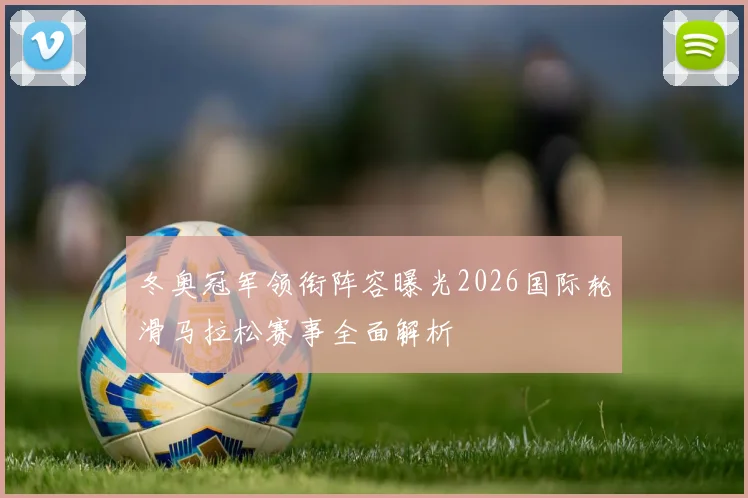 冬奥冠军领衔阵容曝光2026国际轮滑马拉松赛事全面解析