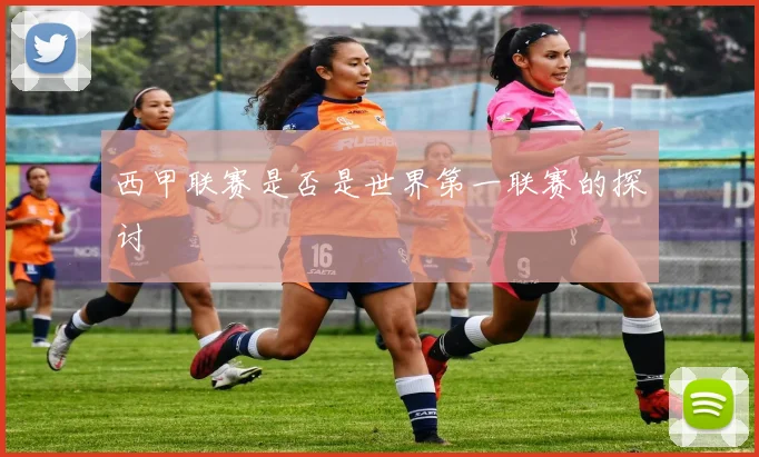 西甲联赛是否是世界第一联赛的探讨